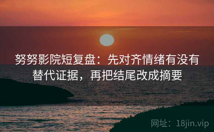 努努影院短复盘:先对齐情绪有没有替代证据,再把结尾改成摘要 努努影院短复盘:先对齐情绪有没有替代证据,再把结尾改成摘要