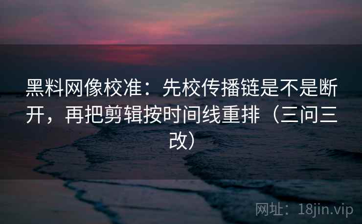 黑料网像校准：先校传播链是不是断开，再把剪辑按时间线重排（三问三改）