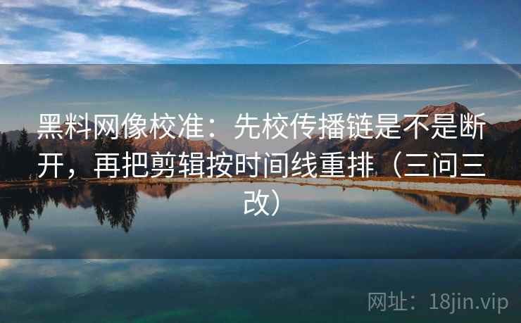黑料网像校准:先校传播链是不是断开,再把剪辑按时间线重排(三问三改) 黑料网像校准:先校传播链是不是断开,再把剪辑按时间线重排(三问三改)