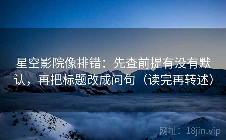 星空影院像排错：先查前提有没有默认，再把标题改成问句（读完再转述）
