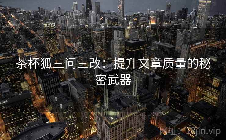 茶杯狐三问三改：提升文章质量的秘密武器