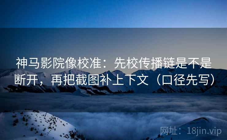 神马影院像校准：先校传播链是不是断开，再把截图补上下文（口径先写）