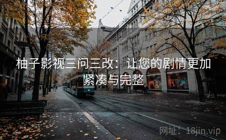 柚子影视三问三改:让您的剧情更加紧凑与完整 柚子影视三问三改:让您的剧情更加紧凑与完整