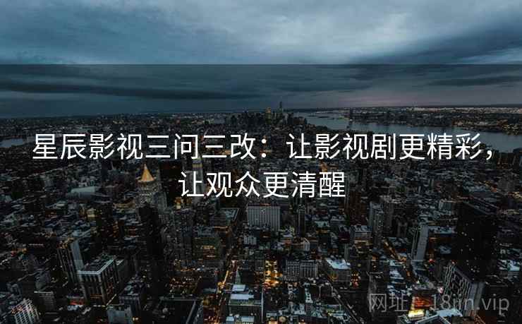 星辰影视三问三改：让影视剧更精彩，让观众更清醒