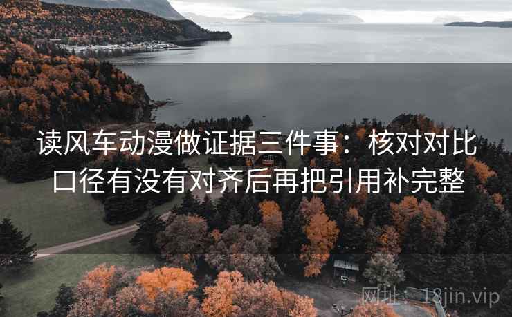 读风车动漫做证据三件事：核对对比口径有没有对齐后再把引用补完整