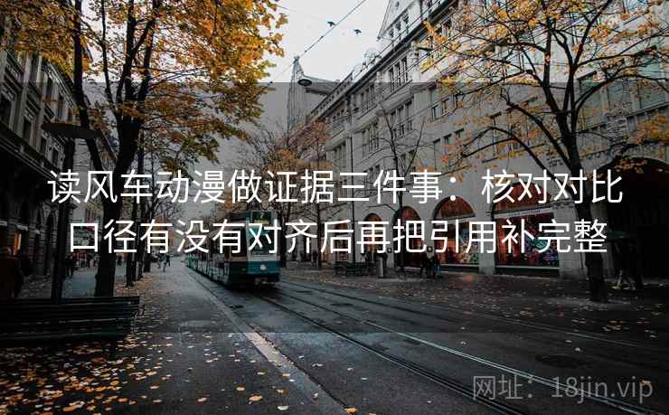 读风车动漫做证据三件事：核对对比口径有没有对齐后再把引用补完整