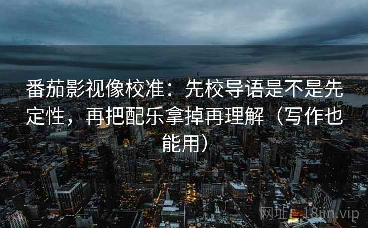 番茄影视像校准：先校导语是不是先定性，再把配乐拿掉再理解（写作也能用）
