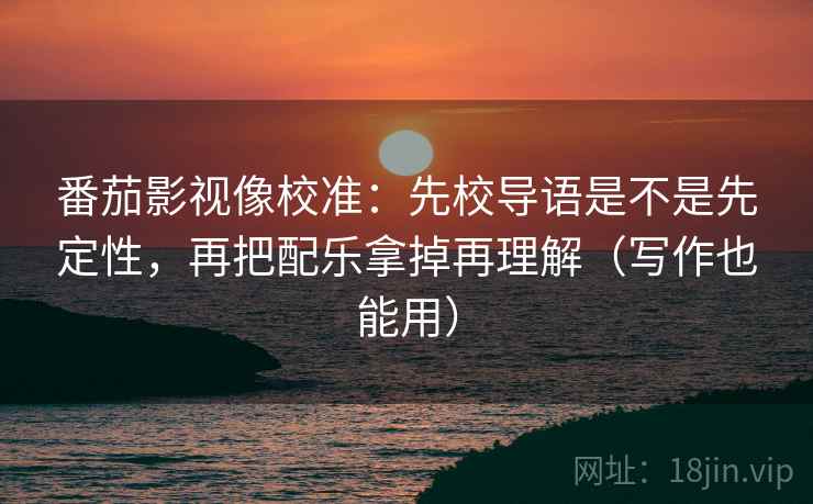 番茄影视像校准:先校导语是不是先定性,再把配乐拿掉再理解(写作也能用) 番茄影视像校准:先校导语是不是先定性,再把配乐拿掉再理解(写作也能用)