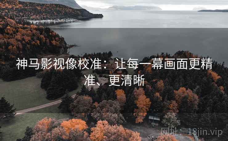 神马影视像校准：让每一幕画面更精准、更清晰