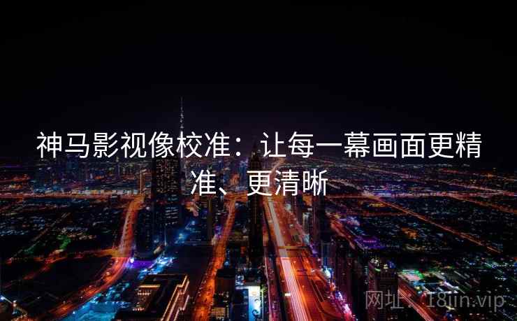 神马影视像校准:让每一幕画面更精准、更清晰 神马影视像校准:让每一幕画面更精准、更清晰