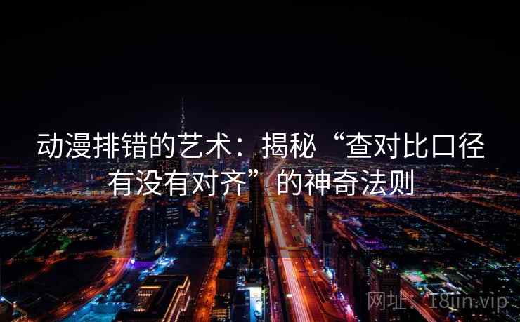 动漫排错的艺术：揭秘“查对比口径有没有对齐”的神奇法则