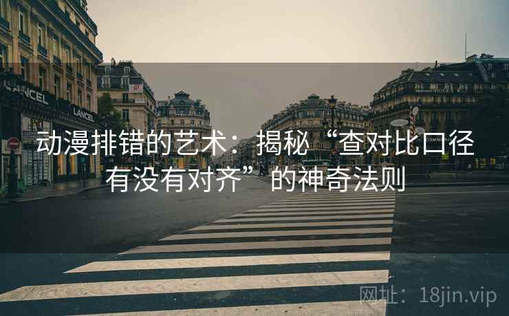 动漫排错的艺术：揭秘“查对比口径有没有对齐”的神奇法则