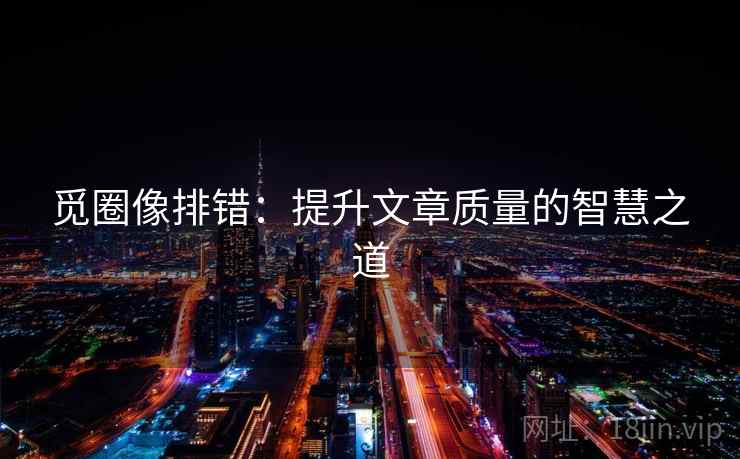 觅圈像排错：提升文章质量的智慧之道