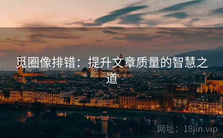 觅圈像排错：提升文章质量的智慧之道