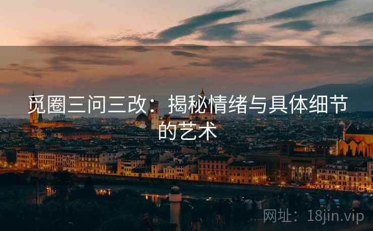 觅圈三问三改：揭秘情绪与具体细节的艺术