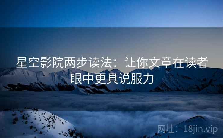 星空影院两步读法：让你文章在读者眼中更具说服力