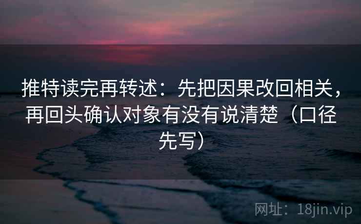 推特读完再转述:先把因果改回相关,再回头确认对象有没有说清楚(口径先写) 推特读完再转述:先把因果改回相关,再回头确认对象有没有说清楚(口径先写)