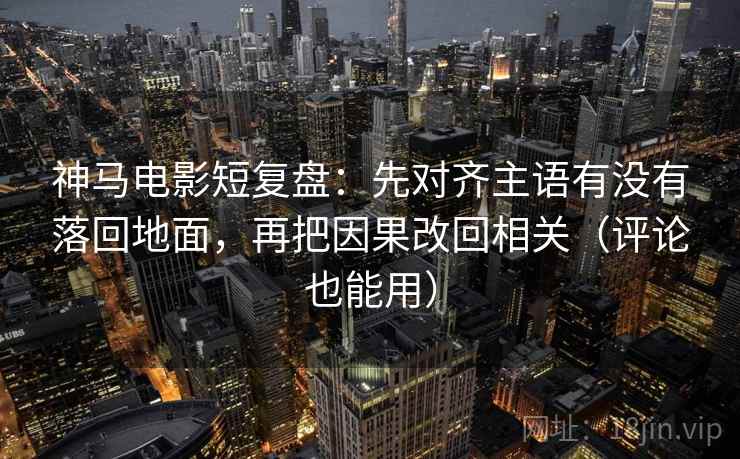 神马电影短复盘:先对齐主语有没有落回地面,再把因果改回相关(评论也能用) 神马电影短复盘:先对齐主语有没有落回地面,再把因果改回相关(评论也能用)