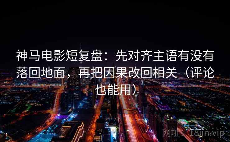 神马电影短复盘：先对齐主语有没有落回地面，再把因果改回相关（评论也能用）