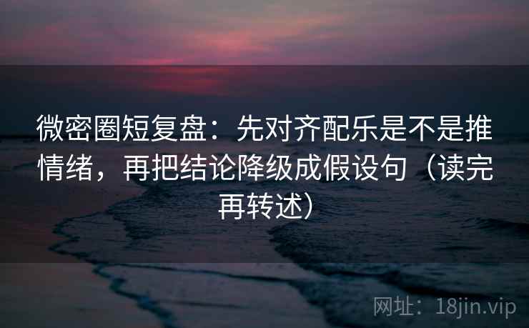 微密圈短复盘:先对齐配乐是不是推情绪,再把结论降级成假设句(读完再转述) 微密圈短复盘:先对齐配乐是不是推情绪,再把结论降级成假设句(读完再转述)