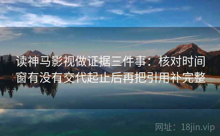 读神马影视做证据三件事：核对时间窗有没有交代起止后再把引用补完整