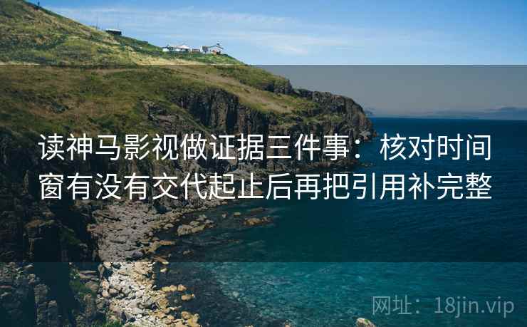 读神马影视做证据三件事:核对时间窗有没有交代起止后再把引用补完整 读神马影视做证据三件事:核对时间窗有没有交代起止后再把引用补完整