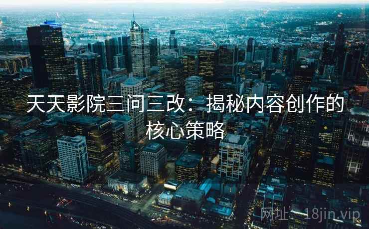 天天影院三问三改：揭秘内容创作的核心策略
