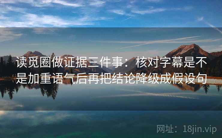 读觅圈做证据三件事：核对字幕是不是加重语气后再把结论降级成假设句
