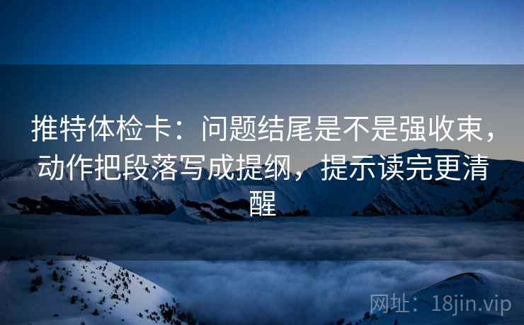 推特体检卡：问题结尾是不是强收束，动作把段落写成提纲，提示读完更清醒