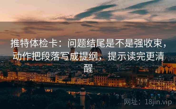 推特体检卡：问题结尾是不是强收束，动作把段落写成提纲，提示读完更清醒