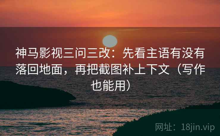 神马影视三问三改:先看主语有没有落回地面,再把截图补上下文(写作也能用) 神马影视三问三改:先看主语有没有落回地面,再把截图补上下文(写作也能用)