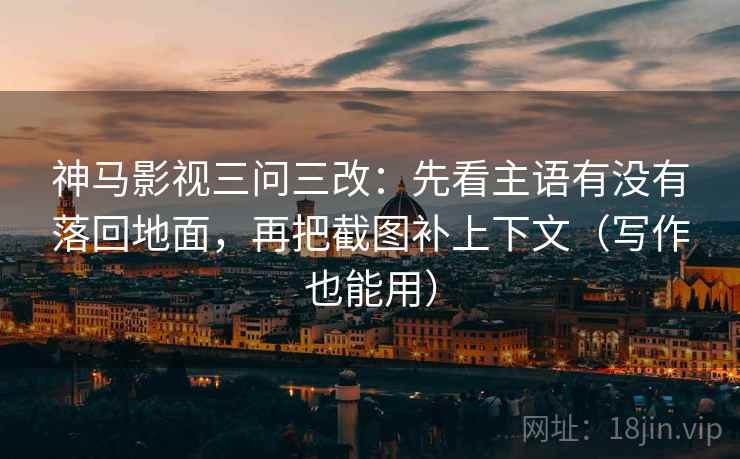 神马影视三问三改：先看主语有没有落回地面，再把截图补上下文（写作也能用）