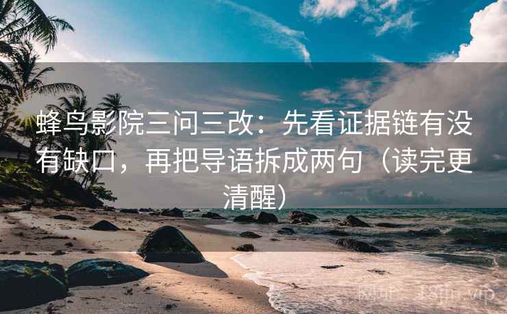 蜂鸟影院三问三改：先看证据链有没有缺口，再把导语拆成两句（读完更清醒）