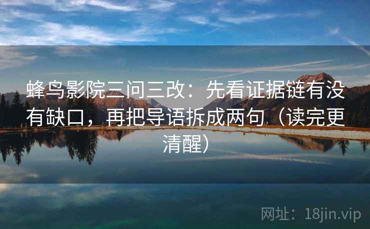 蜂鸟影院三问三改:先看证据链有没有缺口,再把导语拆成两句(读完更清醒) 蜂鸟影院三问三改:先看证据链有没有缺口,再把导语拆成两句(读完更清醒)