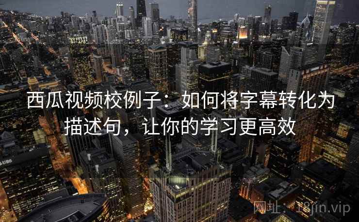 西瓜视频校例子：如何将字幕转化为描述句，让你的学习更高效