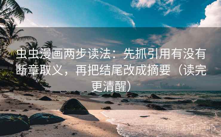 虫虫漫画两步读法：先抓引用有没有断章取义，再把结尾改成摘要（读完更清醒）