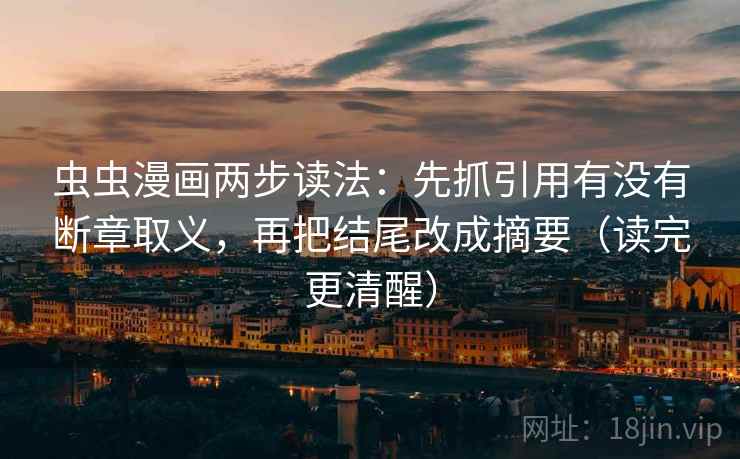 虫虫漫画两步读法:先抓引用有没有断章取义,再把结尾改成摘要(读完更清醒) 虫虫漫画两步读法:先抓引用有没有断章取义,再把结尾改成摘要(读完更清醒)