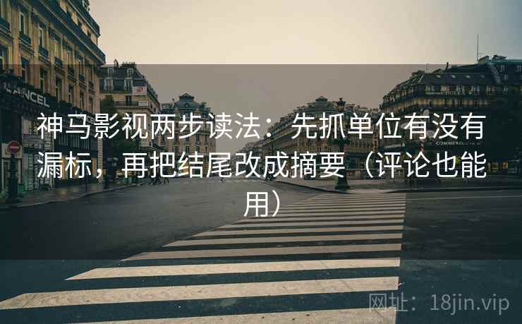 神马影视两步读法：先抓单位有没有漏标，再把结尾改成摘要（评论也能用）