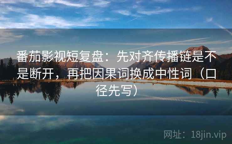 番茄影视短复盘：先对齐传播链是不是断开，再把因果词换成中性词（口径先写）