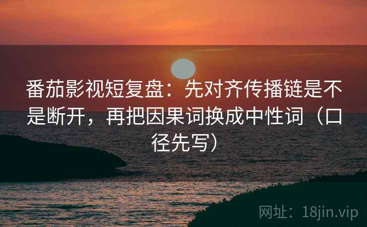 番茄影视短复盘:先对齐传播链是不是断开,再把因果词换成中性词(口径先写) 番茄影视短复盘:先对齐传播链是不是断开,再把因果词换成中性词(口径先写)