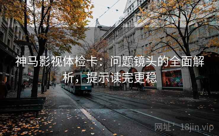 神马影视体检卡：问题镜头的全面解析，提示读完更稳
