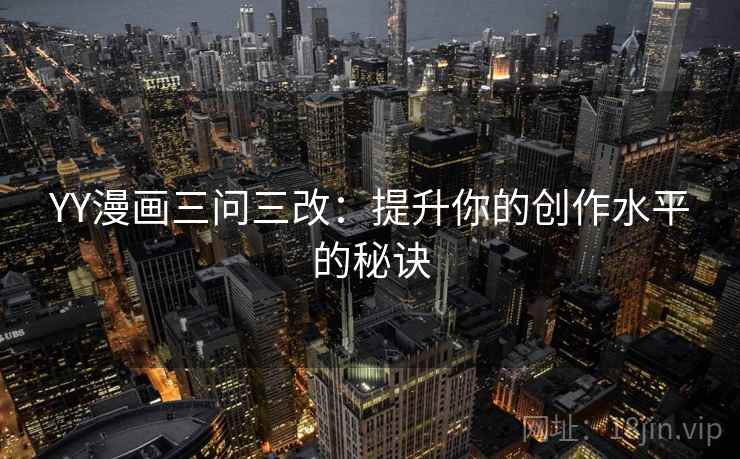 YY漫画三问三改:提升你的创作水平的秘诀 YY漫画三问三改:提升你的创作水平的秘诀