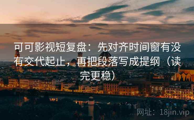 可可影视短复盘：先对齐时间窗有没有交代起止，再把段落写成提纲（读完更稳）