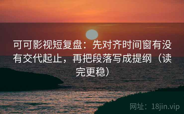 可可影视短复盘:先对齐时间窗有没有交代起止,再把段落写成提纲(读完更稳) 可可影视短复盘:先对齐时间窗有没有交代起止,再把段落写成提纲(读完更稳)