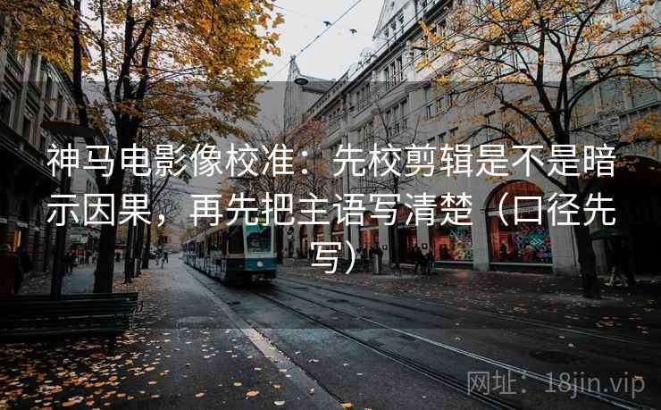 神马电影像校准：先校剪辑是不是暗示因果，再先把主语写清楚（口径先写）