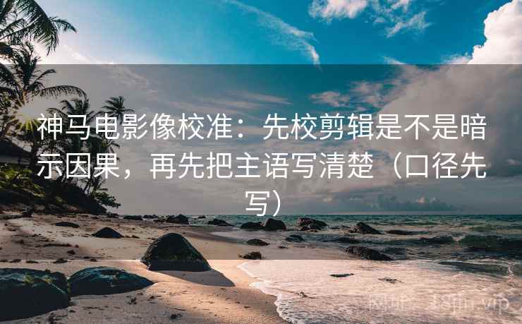 神马电影像校准：先校剪辑是不是暗示因果，再先把主语写清楚（口径先写）