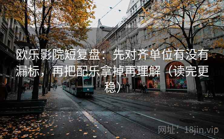 欧乐影院短复盘：先对齐单位有没有漏标，再把配乐拿掉再理解（读完更稳）