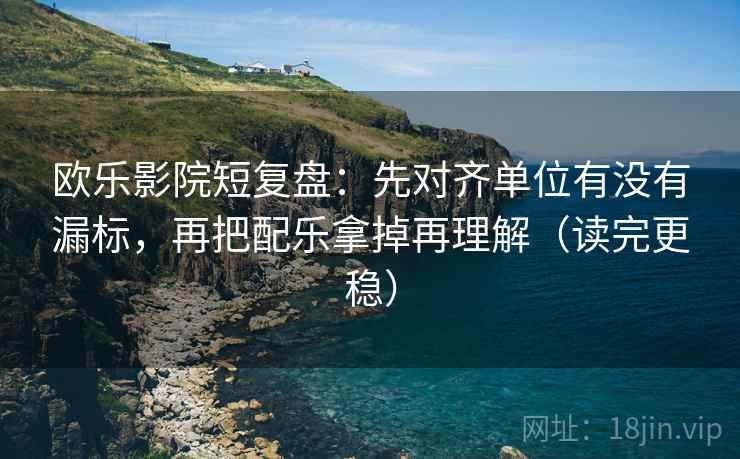 欧乐影院短复盘:先对齐单位有没有漏标,再把配乐拿掉再理解(读完更稳) 欧乐影院短复盘:先对齐单位有没有漏标,再把配乐拿掉再理解(读完更稳)