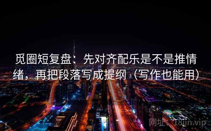 觅圈短复盘：先对齐配乐是不是推情绪，再把段落写成提纲（写作也能用）