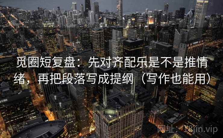 觅圈短复盘:先对齐配乐是不是推情绪,再把段落写成提纲(写作也能用) 觅圈短复盘:先对齐配乐是不是推情绪,再把段落写成提纲(写作也能用)